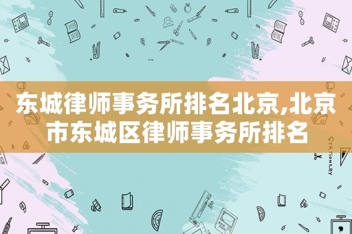 東城律師事務所排名北京,北京市東城區(qū)律師事務所排名