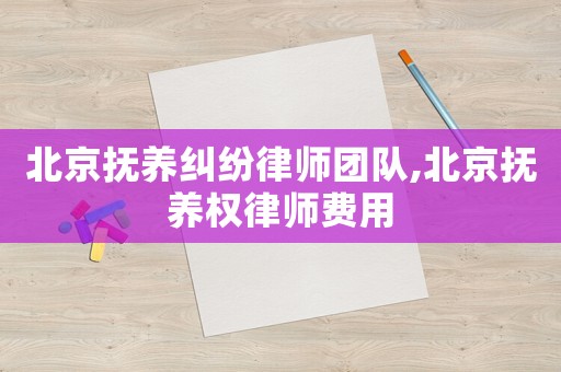 北京撫養(yǎng)糾紛律師團隊,北京撫養(yǎng)權律師費用