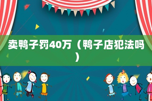 賣(mài)鴨子罰40萬(wàn)（鴨子店犯法嗎）