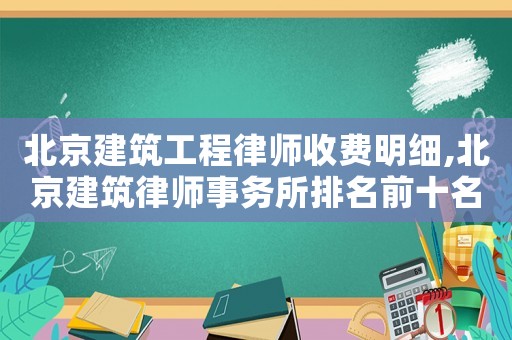 北京建筑工程律師收費(fèi)明細(xì),北京建筑律師事務(wù)所排名前十名