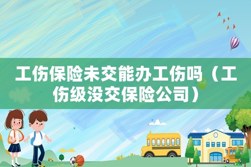 工傷保險(xiǎn)未交能辦工傷嗎（工傷級(jí)沒(méi)交保險(xiǎn)公司）