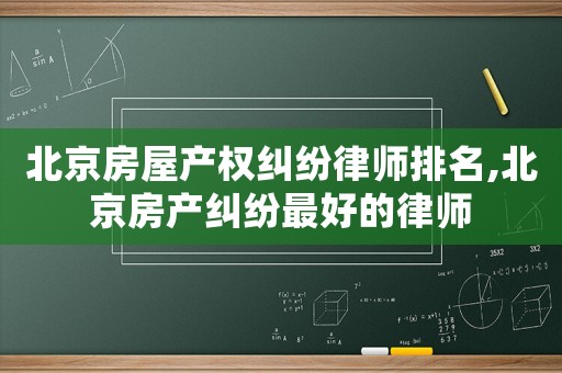 北京房屋產(chǎn)權(quán)糾紛律師排名,北京房產(chǎn)糾紛最好的律師