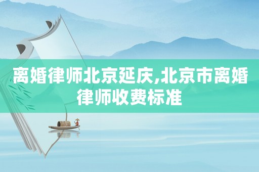 離婚律師北京延慶,北京市離婚律師收費標(biāo)準(zhǔn)