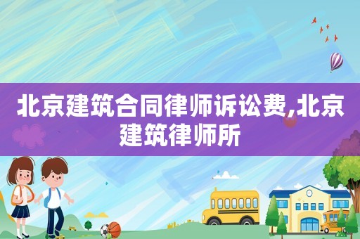 北京建筑合同律師訴訟費(fèi),北京建筑律師所