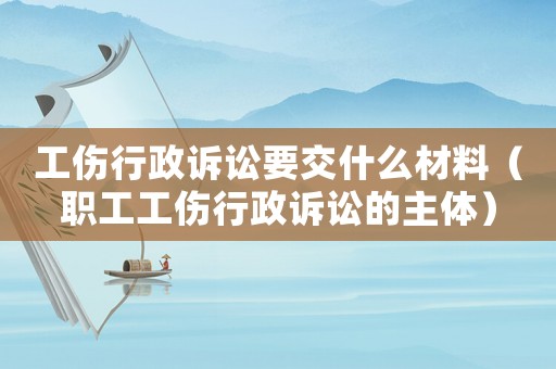 工傷行政訴訟要交什么材料（職工工傷行政訴訟的主體）