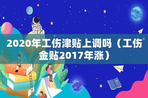 2020年工傷津貼上調(diào)嗎（工傷金貼2017年漲）