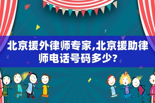 北京援外律師專家,北京援助律師電話號(hào)碼多少?