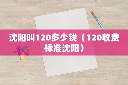 沈陽(yáng)叫120多少錢（120收費(fèi)標(biāo)準(zhǔn)沈陽(yáng)）