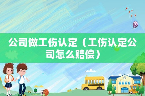 公司做工傷認(rèn)定（工傷認(rèn)定公司怎么賠償）