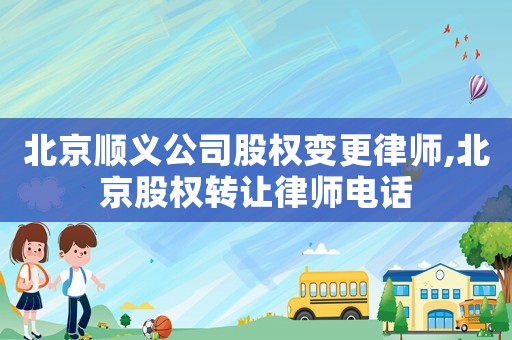 北京順義公司股權(quán)變更律師,北京股權(quán)轉(zhuǎn)讓律師電話