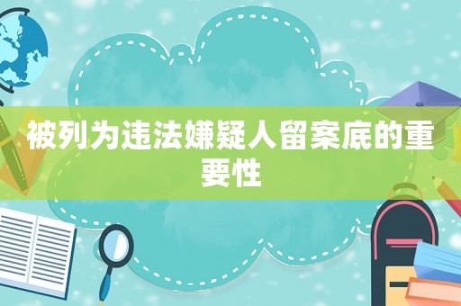 被列為違法嫌疑人留案底的重要性