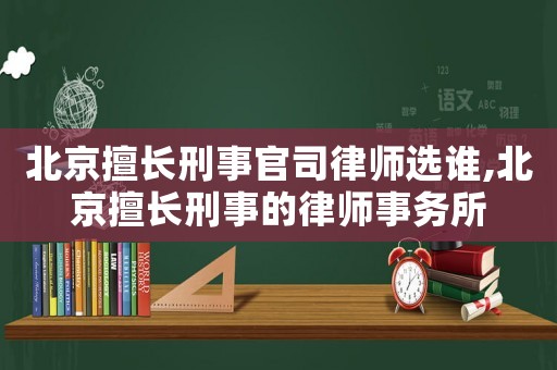 北京擅長(zhǎng)刑事官司律師選誰(shuí),北京擅長(zhǎng)刑事的律師事務(wù)所