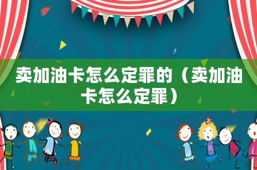 賣加油卡怎么定罪的（賣加油卡怎么定罪）