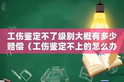 工傷鑒定不了級別大概有多少賠償（工傷鑒定不上的怎么辦）
