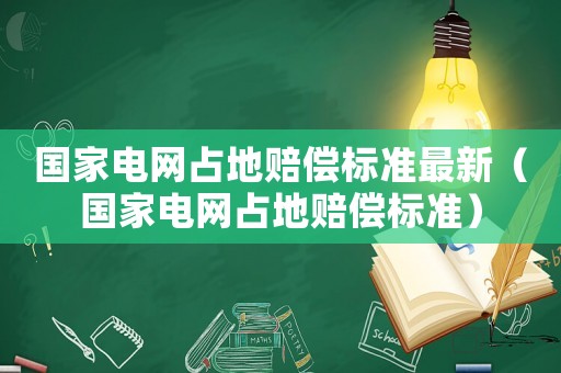 國家電網(wǎng)占地賠償標(biāo)準(zhǔn)最新（國家電網(wǎng)占地賠償標(biāo)準(zhǔn)）