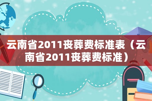 云南省2011喪葬費標(biāo)準(zhǔn)表（云南省2011喪葬費標(biāo)準(zhǔn)）