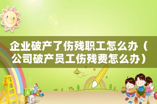 企業(yè)破產(chǎn)了傷殘職工怎么辦（公司破產(chǎn)員工傷殘費怎么辦）