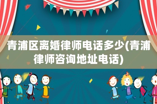 青浦區(qū)離婚律師電話多少(青浦律師咨詢地址電話)