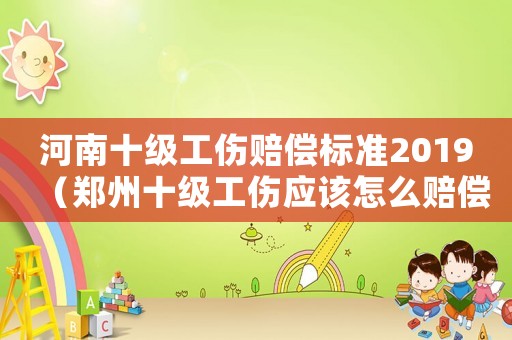 河南十級工傷賠償標(biāo)準(zhǔn)2019（鄭州十級工傷應(yīng)該怎么賠償）