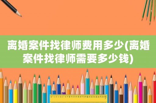 離婚案件找律師費用多少(離婚案件找律師需要多少錢)