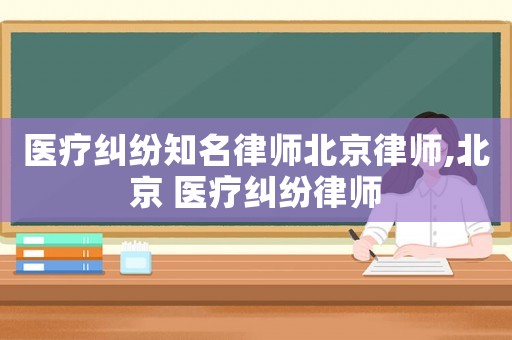 醫(yī)療糾紛知名律師北京律師,北京 醫(yī)療糾紛律師