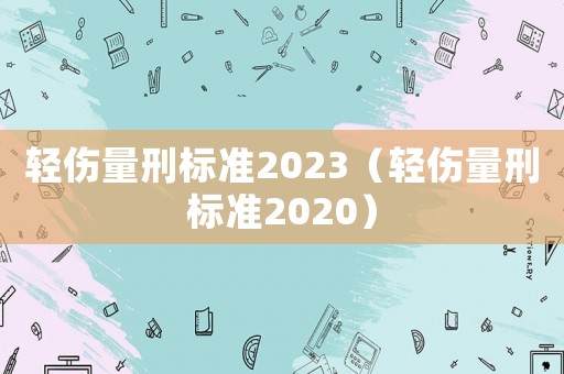 輕傷量刑標(biāo)準(zhǔn)2023（輕傷量刑標(biāo)準(zhǔn)2020）