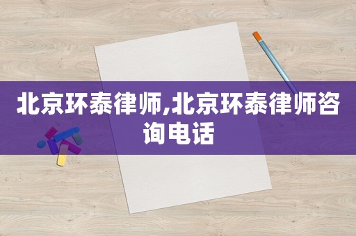 北京環(huán)泰律師,北京環(huán)泰律師咨詢電話