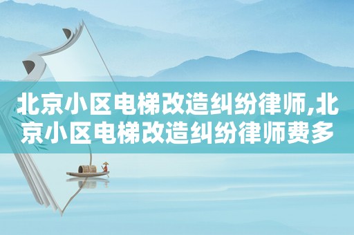 北京小區(qū)電梯改造糾紛律師,北京小區(qū)電梯改造糾紛律師費(fèi)多少錢