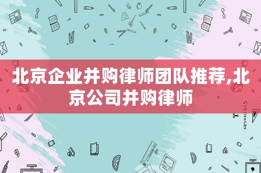 北京企業(yè)并購律師團(tuán)隊(duì)推薦,北京公司并購律師
