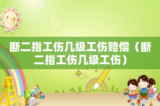 斷二指工傷幾級(jí)工傷賠償（斷二指工傷幾級(jí)工傷）