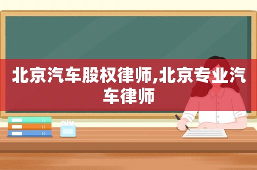 北京汽車股權(quán)律師,北京專業(yè)汽車律師