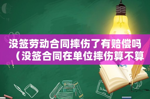 沒簽勞動合同摔傷了有賠償嗎（沒簽合同在單位摔傷算不算工傷）
