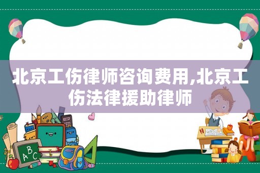 北京工傷律師咨詢費(fèi)用,北京工傷法律援助律師
