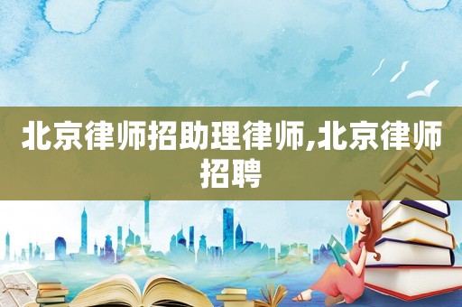 北京律師招助理律師,北京律師招聘