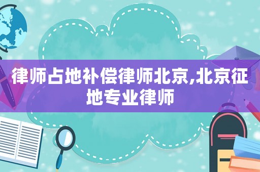 律師占地補(bǔ)償律師北京,北京征地專業(yè)律師