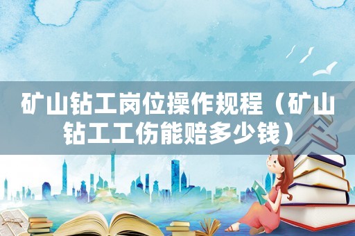 礦山鉆工崗位操作規(guī)程（礦山鉆工工傷能賠多少錢）