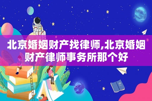 北京婚姻財(cái)產(chǎn)找律師,北京婚姻財(cái)產(chǎn)律師事務(wù)所那個(gè)好