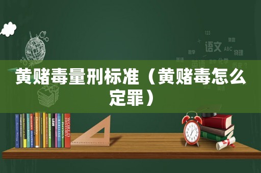 黃賭毒量刑標(biāo)準(zhǔn)（黃賭毒怎么定罪）