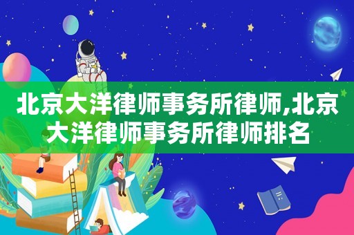 北京大洋律師事務所律師,北京大洋律師事務所律師排名