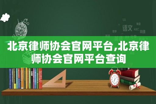 北京律師協(xié)會(huì)官網(wǎng)平臺(tái),北京律師協(xié)會(huì)官網(wǎng)平臺(tái)查詢
