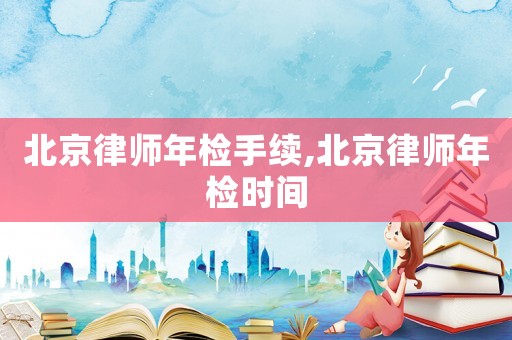 北京律師年檢手續(xù),北京律師年檢時間