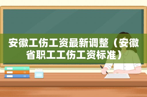 安徽工傷工資最新調(diào)整（安徽省職工工傷工資標(biāo)準(zhǔn)）