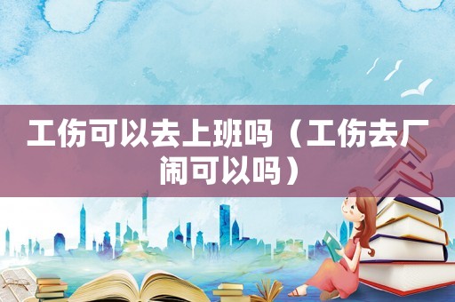 工傷可以去上班嗎（工傷去廠鬧可以嗎）