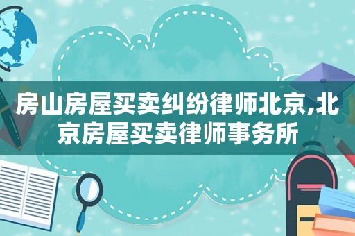 房山房屋買(mǎi)賣(mài)糾紛律師北京,北京房屋買(mǎi)賣(mài)律師事務(wù)所