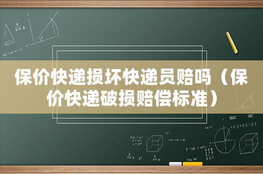 保價(jià)快遞損壞快遞員賠嗎（保價(jià)快遞破損賠償標(biāo)準(zhǔn)）