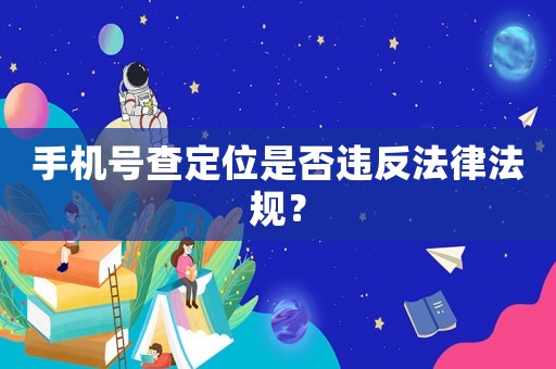 手機號查定位是否違反法律法規(guī)？