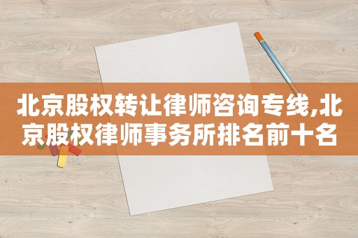 北京股權(quán)轉(zhuǎn)讓律師咨詢專線,北京股權(quán)律師事務(wù)所排名前十名
