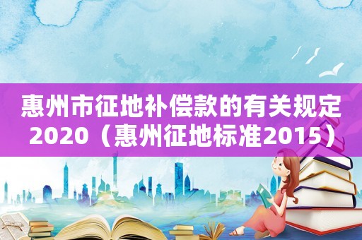 惠州市征地補(bǔ)償款的有關(guān)規(guī)定2020（惠州征地標(biāo)準(zhǔn)2015）