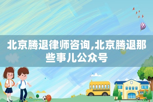 北京騰退律師咨詢,北京騰退那些事兒公眾號(hào)