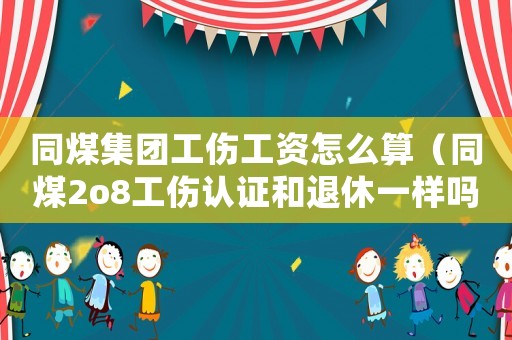 同煤集團(tuán)工傷工資怎么算（同煤2o8工傷認(rèn)證和退休一樣嗎）